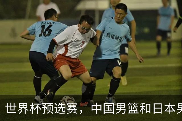 世界杯预选赛，中国男篮和日本男篮的12人名单全部出炉