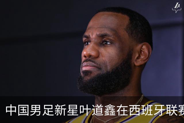 中国男足新星叶道鑫在西班牙联赛焕发光彩，单场戴帽引关注