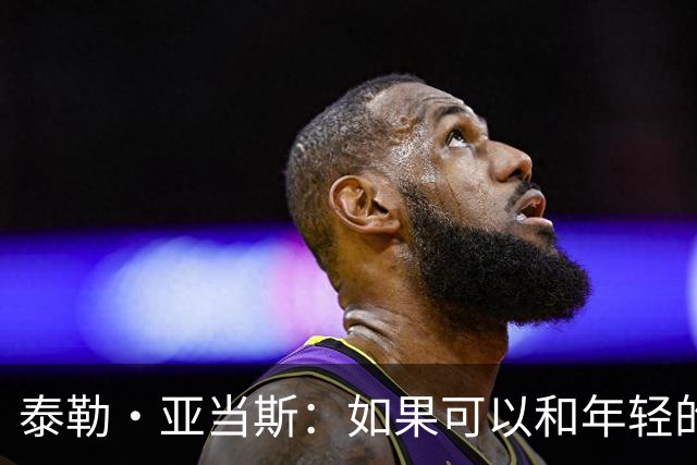 泰勒·亚当斯：如果可以和年轻的自己对话，我会让他永远做自己
