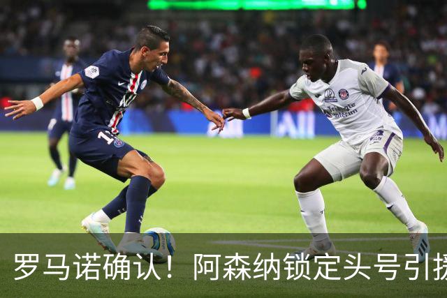 罗马诺确认！阿森纳锁定头号引援目标，开价1.3亿英镑冲击英超标王