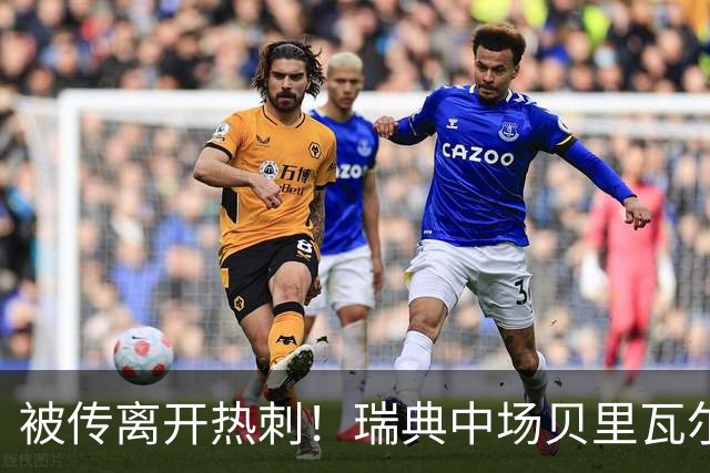 被传离开热刺！瑞典中场贝里瓦尔避谈未来：我现在专注于世界杯