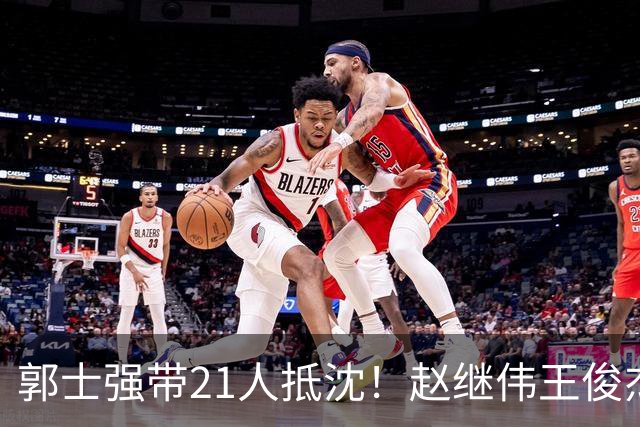 郭士强带21人抵沈！赵继伟王俊杰遭围堵，人山人海比拿冠军还热闹