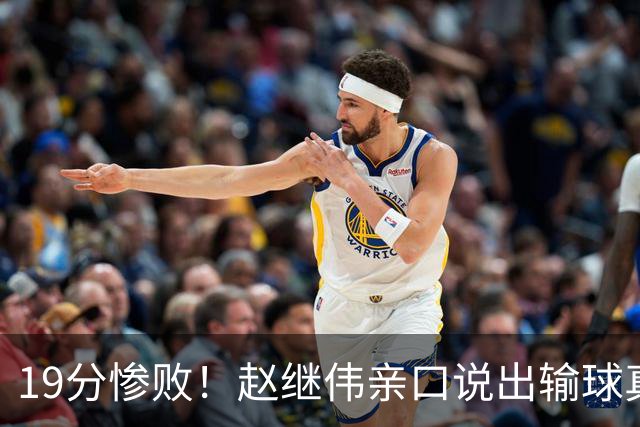 19分惨败！赵继伟亲口说出输球真相，疑似甩锅，杨鸣高情商应对